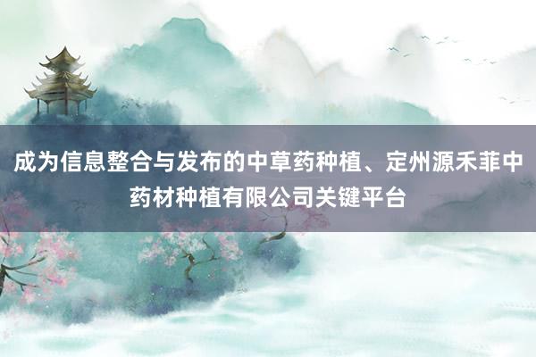 成为信息整合与发布的中草药种植、定州源禾菲中药材种植有限公司关键平台